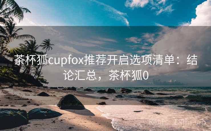 茶杯狐cupfox推荐开启选项清单：结论汇总，茶杯狐0