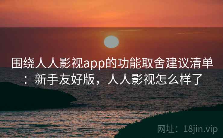 围绕人人影视app的功能取舍建议清单：新手友好版，人人影视怎么样了