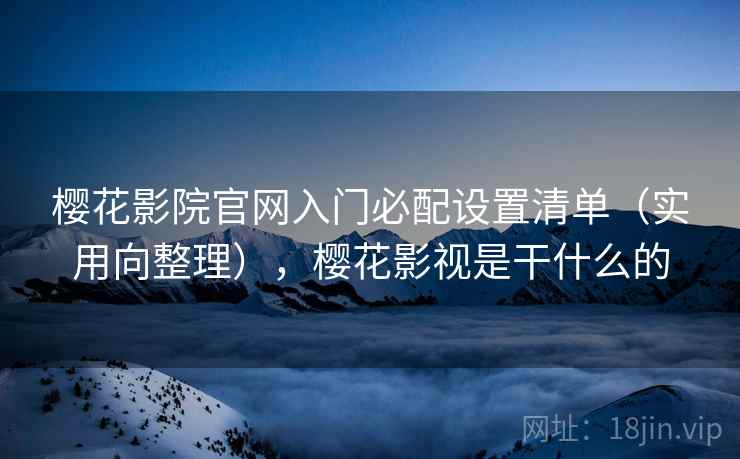 樱花影院官网入门必配设置清单（实用向整理），樱花影视是干什么的