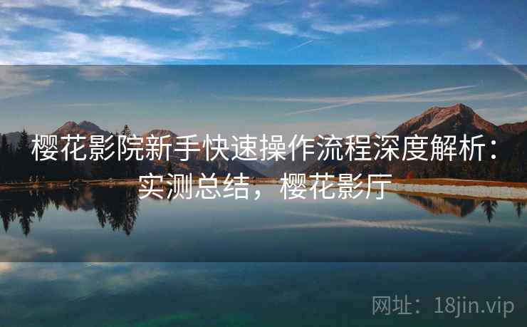 樱花影院新手快速操作流程深度解析：实测总结，樱花影厅