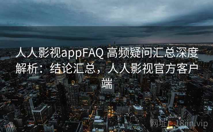 人人影视appFAQ 高频疑问汇总深度解析：结论汇总，人人影视官方客户端