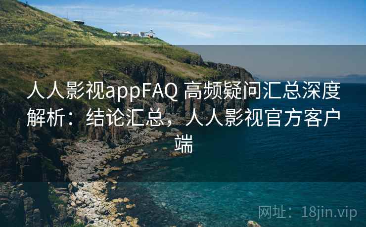 人人影视appFAQ 高频疑问汇总深度解析：结论汇总，人人影视官方客户端