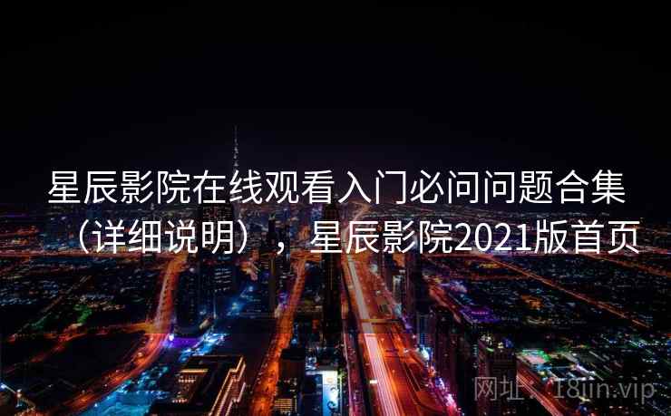 星辰影院在线观看入门必问问题合集（详细说明），星辰影院2021版首页
