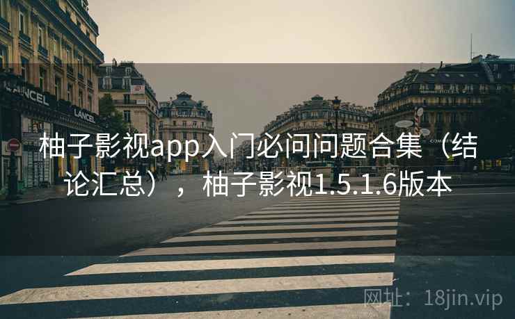 柚子影视app入门必问问题合集（结论汇总），柚子影视1.5.1.6版本