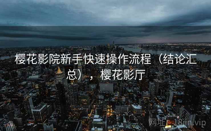 樱花影院新手快速操作流程（结论汇总），樱花影厅