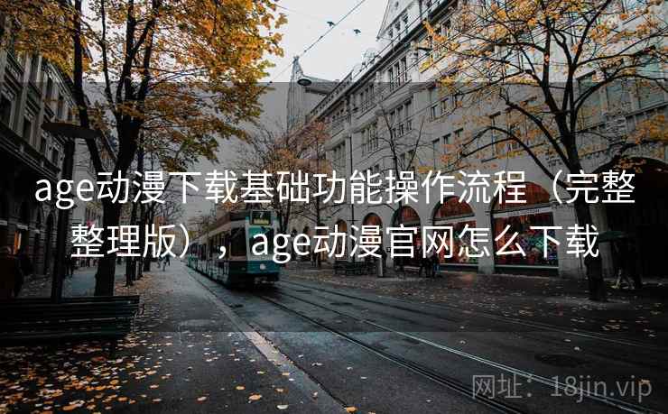 age动漫下载基础功能操作流程（完整整理版），age动漫官网怎么下载