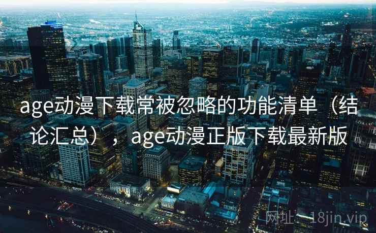 age动漫下载常被忽略的功能清单（结论汇总），age动漫正版下载最新版