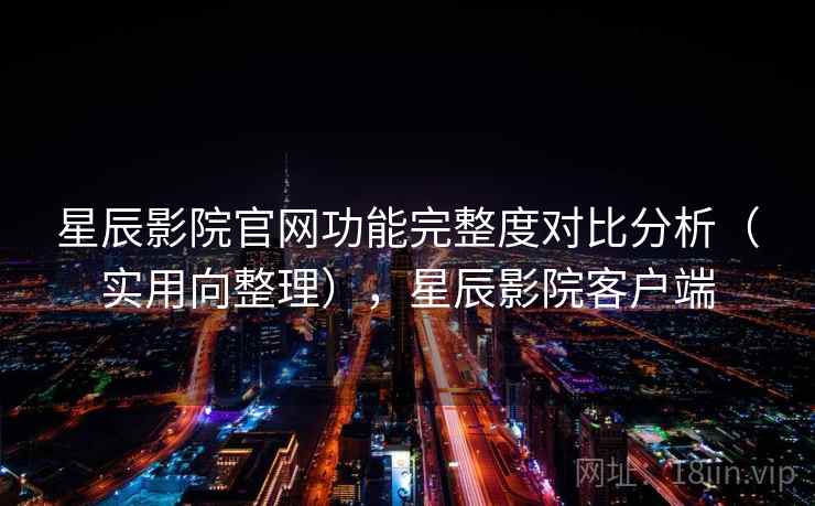星辰影院官网功能完整度对比分析（实用向整理），星辰影院客户端