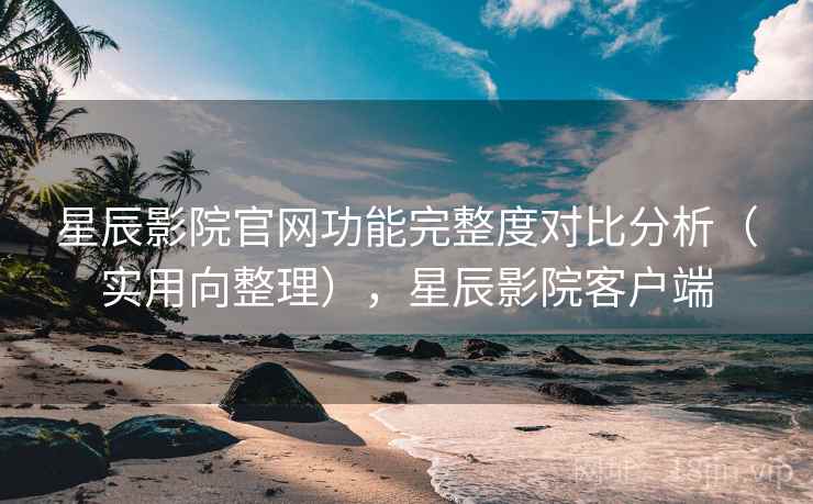 星辰影院官网功能完整度对比分析（实用向整理），星辰影院客户端