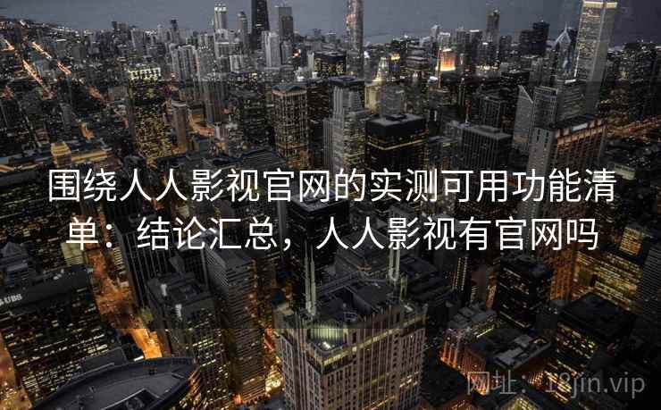 围绕人人影视官网的实测可用功能清单：结论汇总，人人影视有官网吗