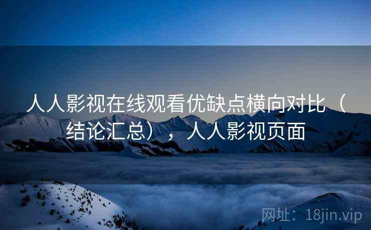 人人影视在线观看优缺点横向对比(结论汇总),人人影视页面 人人影视在线观看优缺点横向对比(结论汇总),人人影视页面