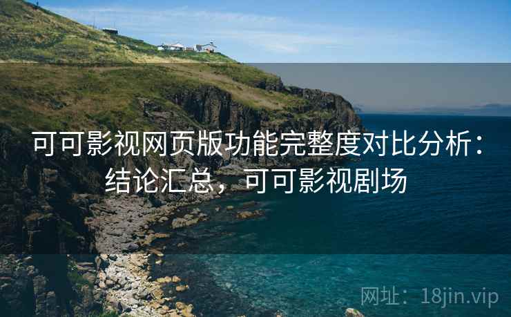 可可影视网页版功能完整度对比分析:结论汇总,可可影视剧场 可可影视网页版功能完整度对比分析:结论汇总,可可影视剧场
