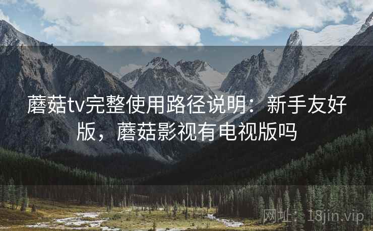 蘑菇tv完整使用路径说明:新手友好版,蘑菇影视有电视版吗 蘑菇tv完整使用路径说明:新手友好版,蘑菇影视有电视版吗
