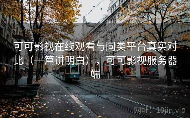 可可影视在线观看与同类平台真实对比(一篇讲明白),可可影视服务器端 可可影视在线观看与同类平台真实对比(一篇讲明白),可可影视服务器端