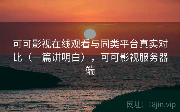 可可影视在线观看与同类平台真实对比(一篇讲明白),可可影视服务器端 可可影视在线观看与同类平台真实对比(一篇讲明白),可可影视服务器端