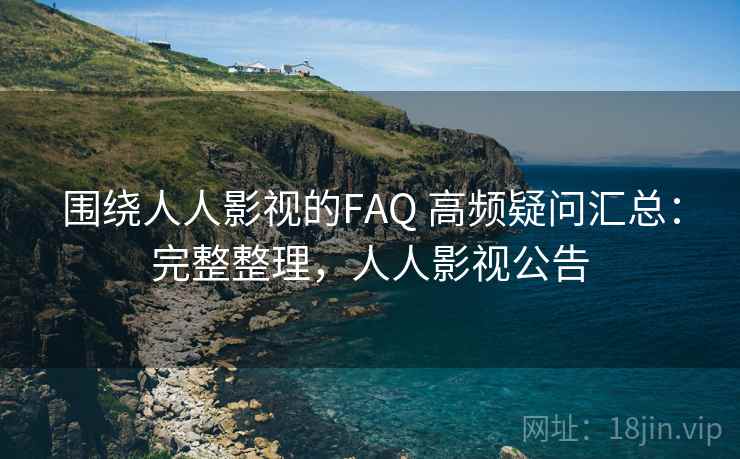 围绕人人影视的FAQ 高频疑问汇总：完整整理，人人影视公告