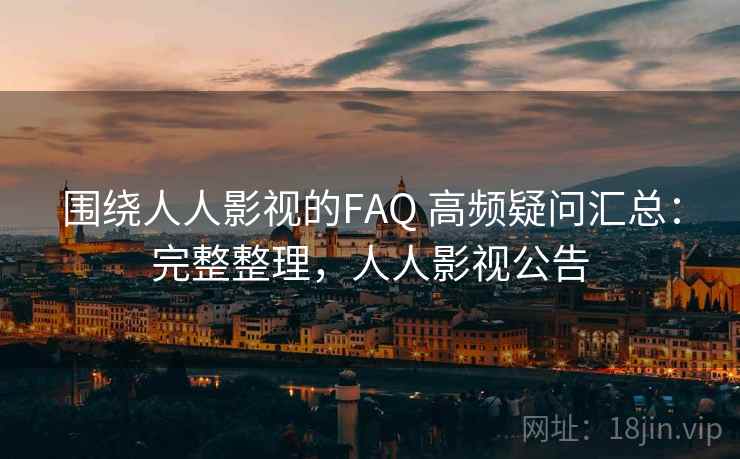 围绕人人影视的FAQ 高频疑问汇总：完整整理，人人影视公告