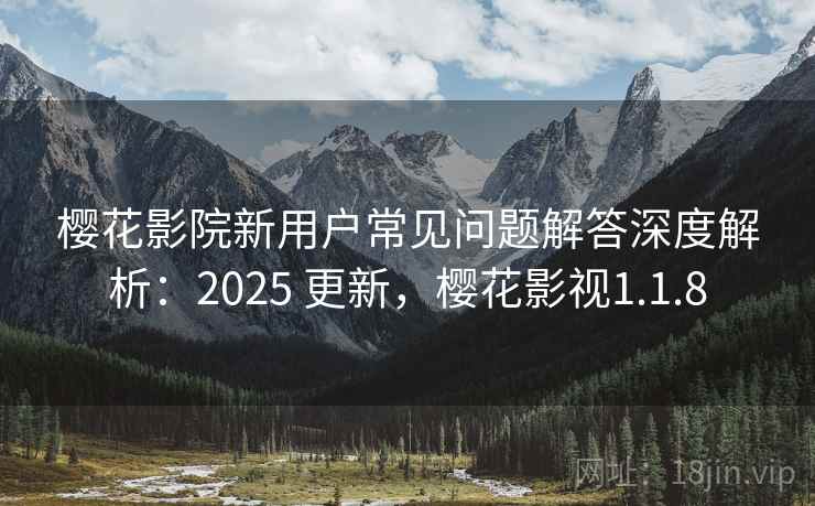 樱花影院新用户常见问题解答深度解析:2025 更新,樱花影视1.1.8 樱花影院新用户常见问题解答深度解析:2025 更新,樱花影视1.1.8