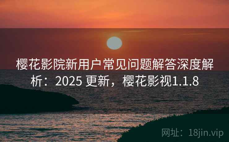 樱花影院新用户常见问题解答深度解析:2025 更新,樱花影视1.1.8 樱花影院新用户常见问题解答深度解析:2025 更新,樱花影视1.1.8