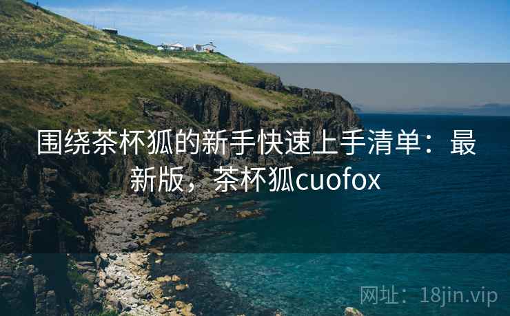 围绕茶杯狐的新手快速上手清单:最新版,茶杯狐cuofox 围绕茶杯狐的新手快速上手清单:最新版,茶杯狐cuofox