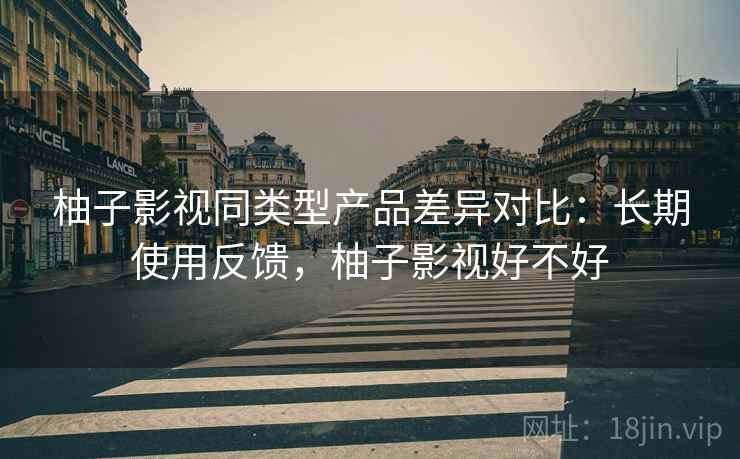 柚子影视同类型产品差异对比:长期使用反馈,柚子影视好不好 柚子影视同类型产品差异对比:长期使用反馈,柚子影视好不好