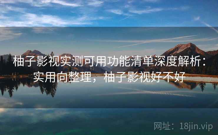 柚子影视实测可用功能清单深度解析:实用向整理,柚子影视好不好 柚子影视实测可用功能清单深度解析:实用向整理,柚子影视好不好