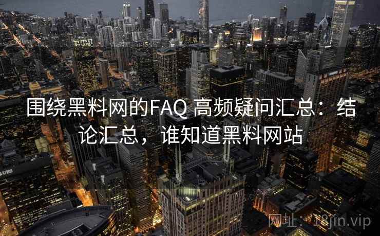 围绕黑料网的FAQ 高频疑问汇总:结论汇总,谁知道黑料网站 围绕黑料网的FAQ 高频疑问汇总:结论汇总,谁知道黑料网站