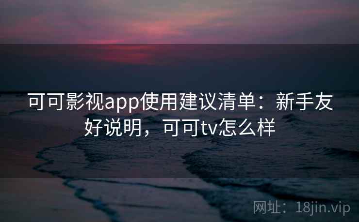 可可影视app使用建议清单:新手友好说明,可可tv怎么样 可可影视app使用建议清单:新手友好说明,可可tv怎么样