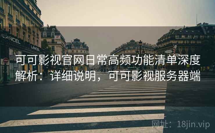 可可影视官网日常高频功能清单深度解析:详细说明,可可影视服务器端 可可影视官网日常高频功能清单深度解析:详细说明,可可影视服务器端