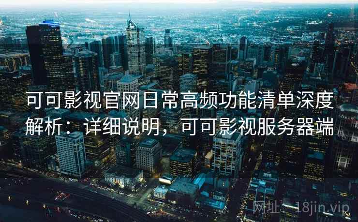 可可影视官网日常高频功能清单深度解析:详细说明,可可影视服务器端 可可影视官网日常高频功能清单深度解析:详细说明,可可影视服务器端