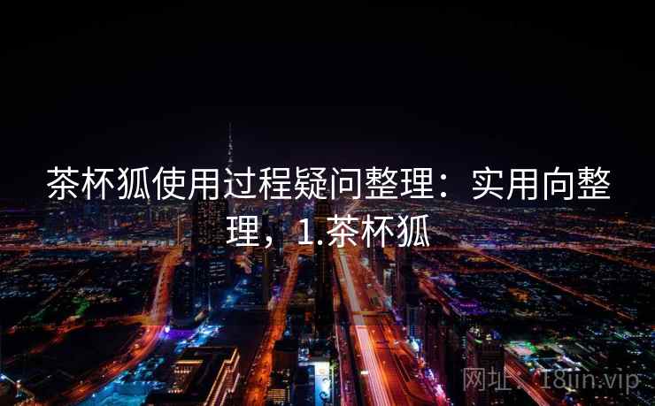 茶杯狐使用过程疑问整理:实用向整理,1.茶杯狐 茶杯狐使用过程疑问整理:实用向整理,1.茶杯狐