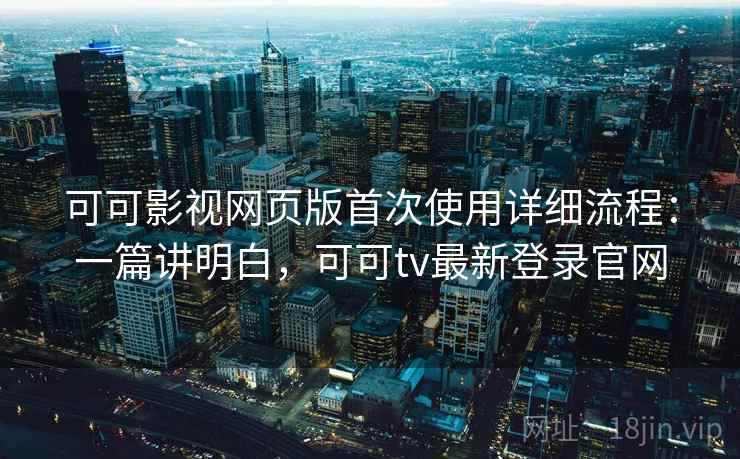 可可影视网页版首次使用详细流程:一篇讲明白,可可tv最新登录官网 可可影视网页版首次使用详细流程:一篇讲明白,可可tv最新登录官网