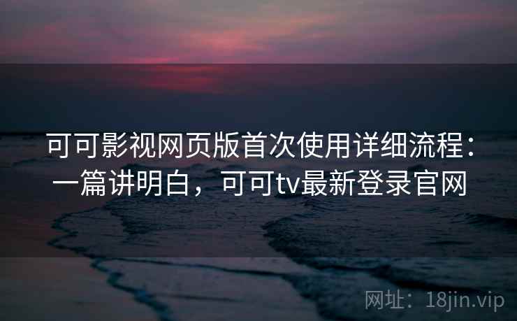 可可影视网页版首次使用详细流程:一篇讲明白,可可tv最新登录官网 可可影视网页版首次使用详细流程:一篇讲明白,可可tv最新登录官网
