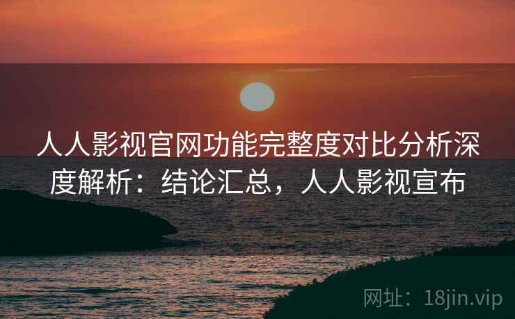 人人影视官网功能完整度对比分析深度解析:结论汇总,人人影视宣布 人人影视官网功能完整度对比分析深度解析:结论汇总,人人影视宣布