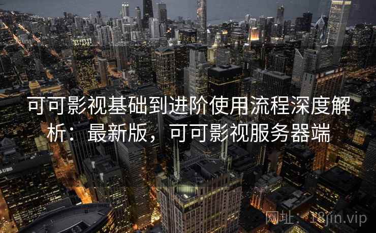 可可影视基础到进阶使用流程深度解析：最新版，可可影视服务器端