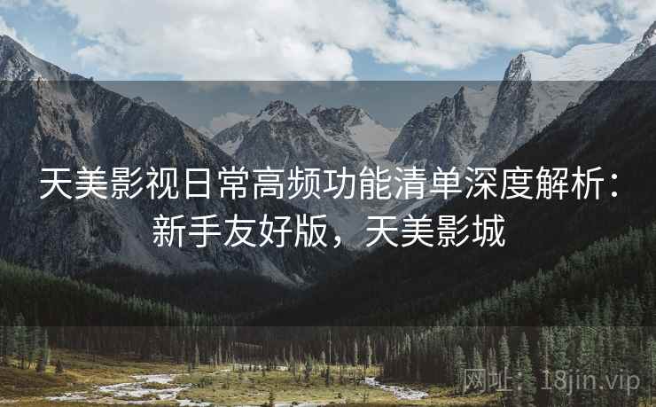 天美影视日常高频功能清单深度解析:新手友好版,天美影城 天美影视日常高频功能清单深度解析:新手友好版,天美影城