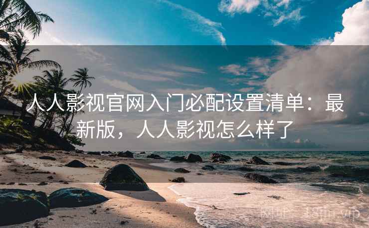 人人影视官网入门必配设置清单:最新版,人人影视怎么样了 人人影视官网入门必配设置清单:最新版,人人影视怎么样了