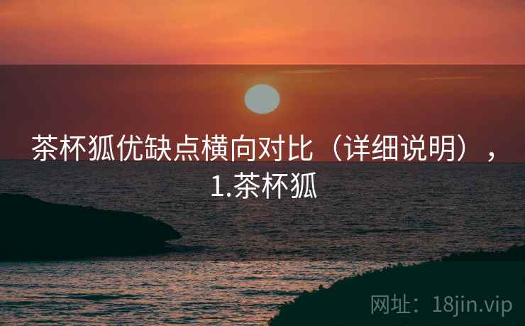 茶杯狐优缺点横向对比(详细说明),1.茶杯狐 茶杯狐优缺点横向对比(详细说明),1.茶杯狐