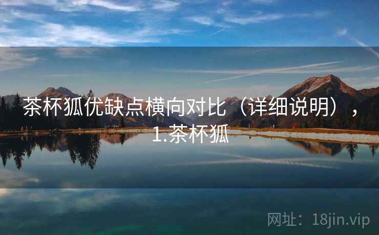 茶杯狐优缺点横向对比(详细说明),1.茶杯狐 茶杯狐优缺点横向对比(详细说明),1.茶杯狐