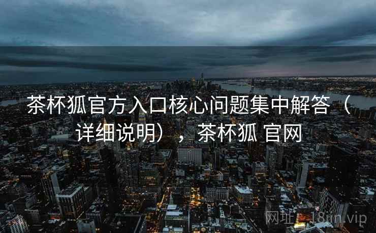 茶杯狐官方入口核心问题集中解答(详细说明),茶杯狐 官网 茶杯狐官方入口核心问题集中解答(详细说明),茶杯狐 官网