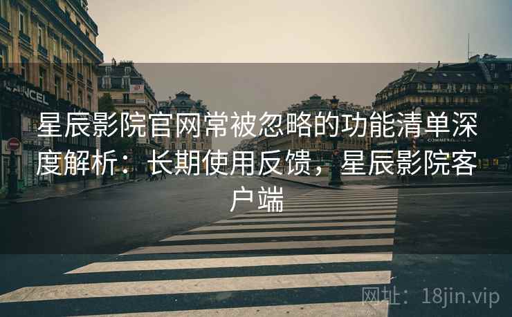 星辰影院官网常被忽略的功能清单深度解析:长期使用反馈,星辰影院客户端 星辰影院官网常被忽略的功能清单深度解析:长期使用反馈,星辰影院客户端
