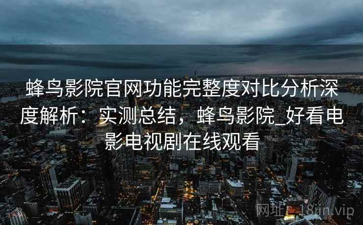 蜂鸟影院官网功能完整度对比分析深度解析:实测总结,蜂鸟影院_好看电影电视剧在线观看 蜂鸟影院官网功能完整度对比分析深度解析:实测总结,蜂鸟影院_好看电影电视剧在线观看