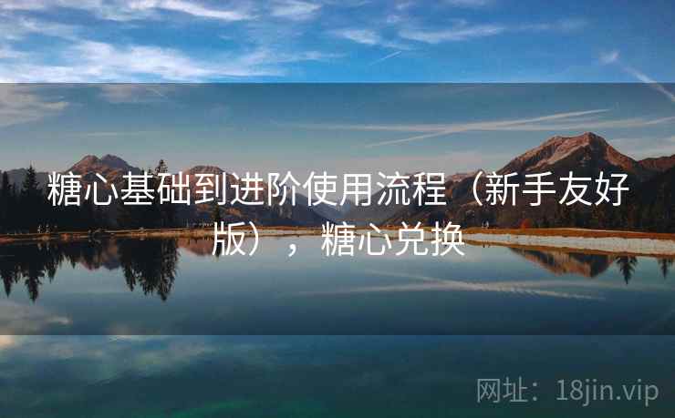 糖心基础到进阶使用流程(新手友好版),糖心兑换 糖心基础到进阶使用流程(新手友好版),糖心兑换
