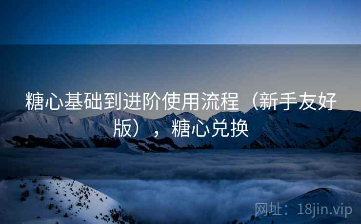 糖心基础到进阶使用流程(新手友好版),糖心兑换 糖心基础到进阶使用流程(新手友好版),糖心兑换