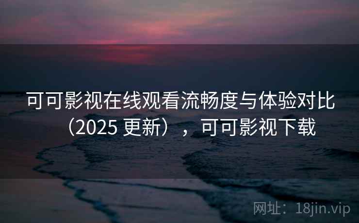 可可影视在线观看流畅度与体验对比(2025 更新),可可影视下载 可可影视在线观看流畅度与体验对比(2025 更新),可可影视下载