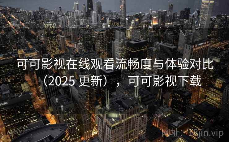 可可影视在线观看流畅度与体验对比(2025 更新),可可影视下载 可可影视在线观看流畅度与体验对比(2025 更新),可可影视下载