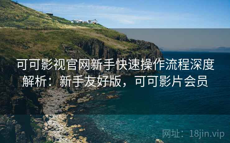 可可影视官网新手快速操作流程深度解析:新手友好版,可可影片会员 可可影视官网新手快速操作流程深度解析:新手友好版,可可影片会员