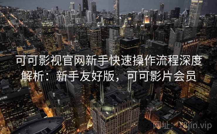 可可影视官网新手快速操作流程深度解析:新手友好版,可可影片会员 可可影视官网新手快速操作流程深度解析:新手友好版,可可影片会员