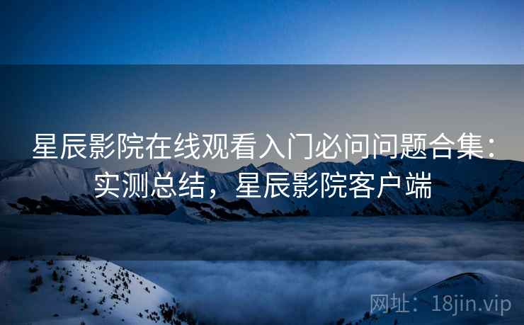 星辰影院在线观看入门必问问题合集:实测总结,星辰影院客户端 星辰影院在线观看入门必问问题合集:实测总结,星辰影院客户端