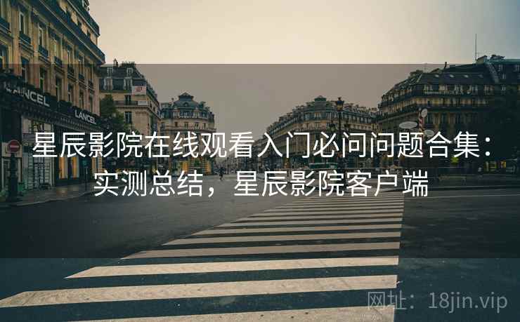 星辰影院在线观看入门必问问题合集:实测总结,星辰影院客户端 星辰影院在线观看入门必问问题合集:实测总结,星辰影院客户端